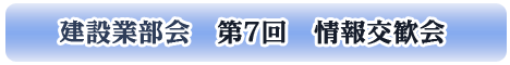 建設業部会　第７回　情報交歓会