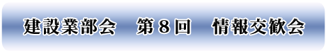 建設業部会　第８回　情報交歓会